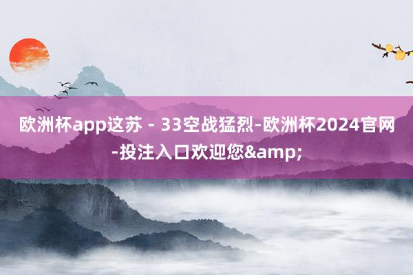 欧洲杯app这苏 - 33空战猛烈-欧洲杯2024官网-投注入口欢迎您&