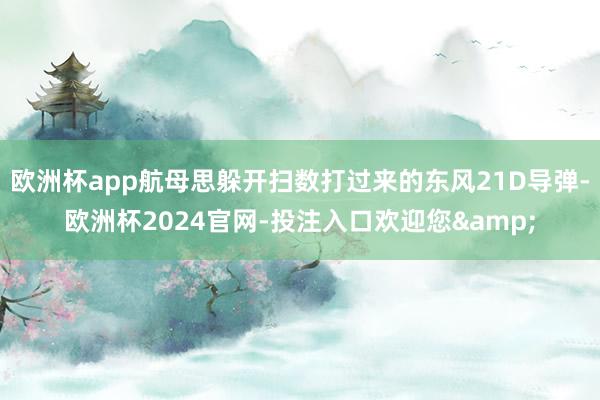 欧洲杯app航母思躲开扫数打过来的东风21D导弹-欧洲杯2024官网-投注入口欢迎您&