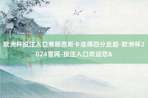 欧洲杯投注入口弗朗西斯卡连得四分反超-欧洲杯2024官网-投注入口欢迎您&