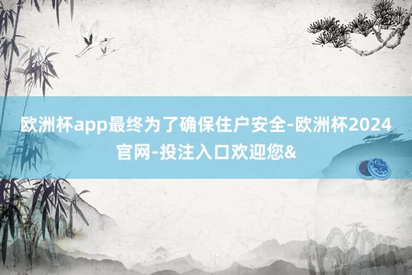欧洲杯app最终为了确保住户安全-欧洲杯2024官网-投注入口欢迎您&