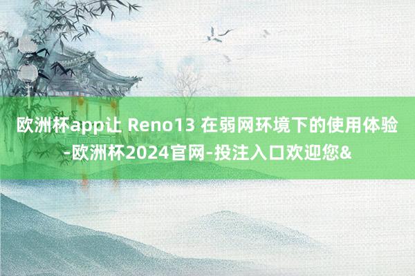 欧洲杯app让 Reno13 在弱网环境下的使用体验-欧洲杯2024官网-投注入口欢迎您&