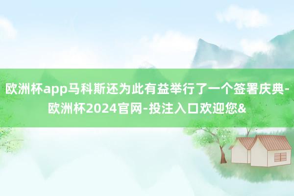 欧洲杯app马科斯还为此有益举行了一个签署庆典-欧洲杯2024官网-投注入口欢迎您&
