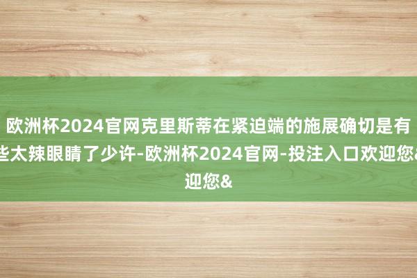 欧洲杯2024官网克里斯蒂在紧迫端的施展确切是有些太辣眼睛了少许-欧洲杯2024官网-投注入口欢迎您&