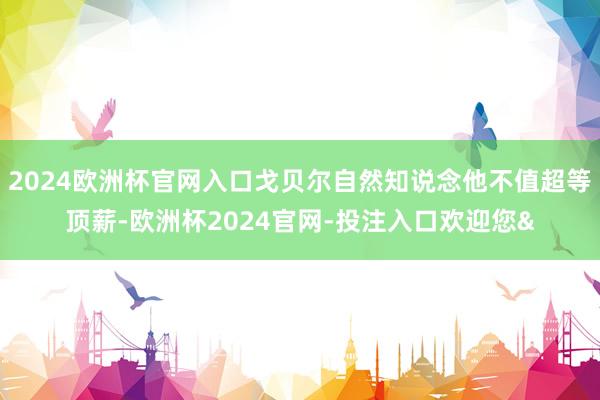 2024欧洲杯官网入口戈贝尔自然知说念他不值超等顶薪-欧洲杯2024官网-投注入口欢迎您&
