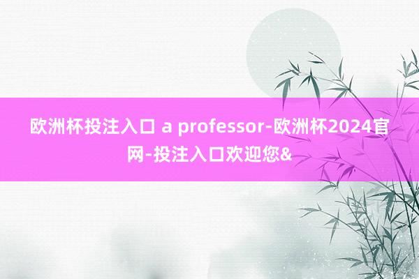 欧洲杯投注入口 a professor-欧洲杯2024官网-投注入口欢迎您&