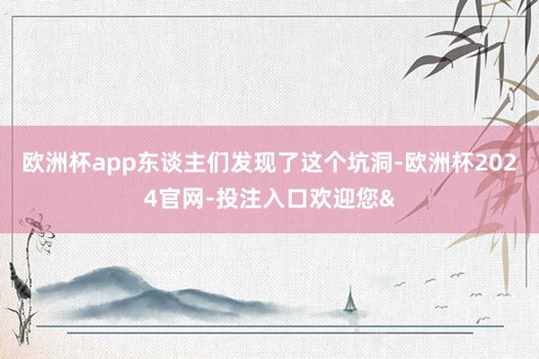 欧洲杯app东谈主们发现了这个坑洞-欧洲杯2024官网-投注入口欢迎您&