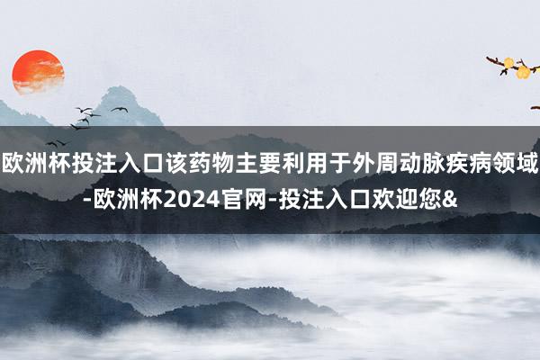 欧洲杯投注入口该药物主要利用于外周动脉疾病领域-欧洲杯2024官网-投注入口欢迎您&