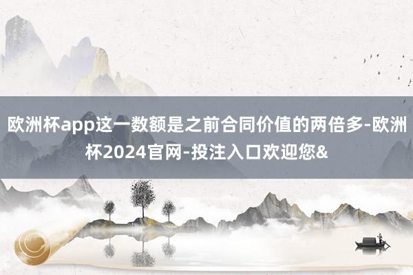 欧洲杯app这一数额是之前合同价值的两倍多-欧洲杯2024官网-投注入口欢迎您&