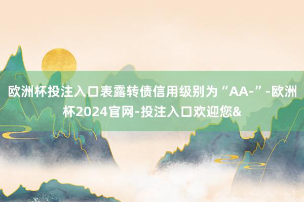 欧洲杯投注入口表露转债信用级别为“AA-”-欧洲杯2024官网-投注入口欢迎您&