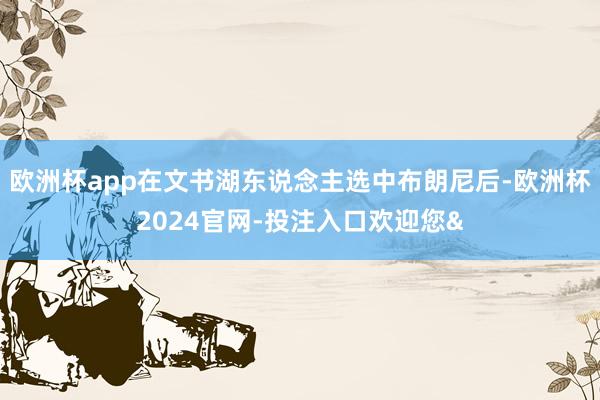 欧洲杯app在文书湖东说念主选中布朗尼后-欧洲杯2024官网-投注入口欢迎您&