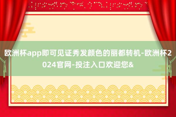 欧洲杯app即可见证秀发颜色的丽都转机-欧洲杯2024官网-投注入口欢迎您&
