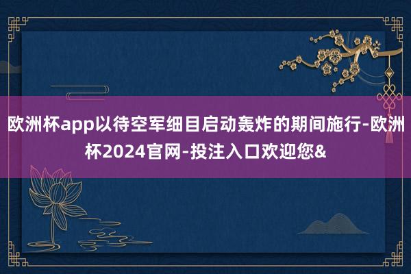 欧洲杯app以待空军细目启动轰炸的期间施行-欧洲杯2024官网-投注入口欢迎您&