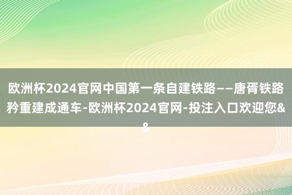 欧洲杯2024官网中国第一条自建铁路——唐胥铁路矜重建成通车-欧洲杯2024官网-投注入口欢迎您&