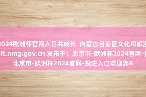 2024欧洲杯官网入口共成长  内蒙古自治区文化和旅游厅发布 |网址：wlt.nmg.gov.cn 发布于：北京市-欧洲杯2024官网-投注入口欢迎您&