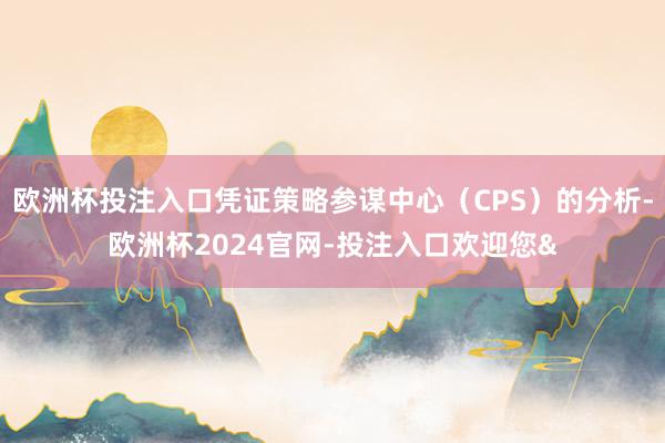 欧洲杯投注入口凭证策略参谋中心(CPS)的分析-欧洲杯2024官网-投注入口欢迎您&