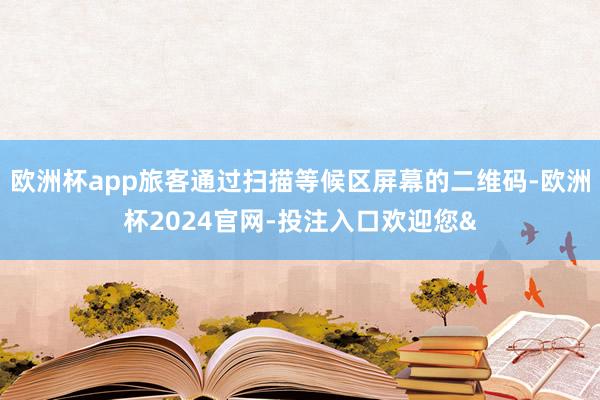 欧洲杯app旅客通过扫描等候区屏幕的二维码-欧洲杯2024官网-投注入口欢迎您&