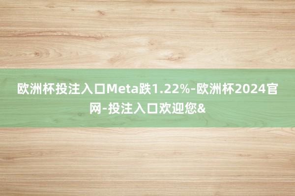 欧洲杯投注入口Meta跌1.22%-欧洲杯2024官网-投注入口欢迎您&