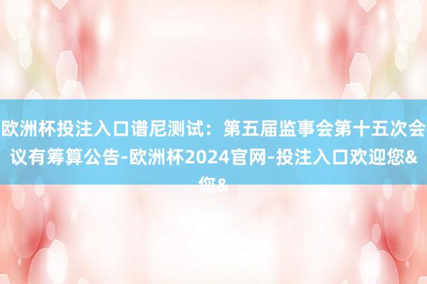 欧洲杯投注入口谱尼测试：第五届监事会第十五次会议有筹算公告-欧洲杯2024官网-投注入口欢迎您&