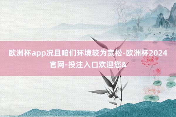 欧洲杯app况且咱们环境较为宽松-欧洲杯2024官网-投注入口欢迎您&