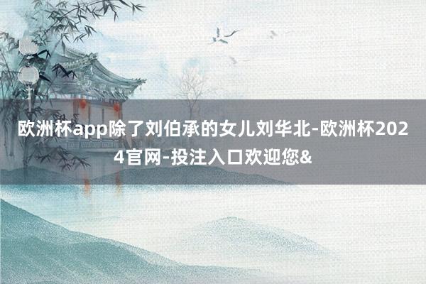 欧洲杯app除了刘伯承的女儿刘华北-欧洲杯2024官网-投注入口欢迎您&