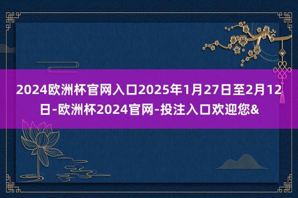 2024欧洲杯官网入口2025年1月27日至2月12日-欧洲杯2024官网-投注入口欢迎您&