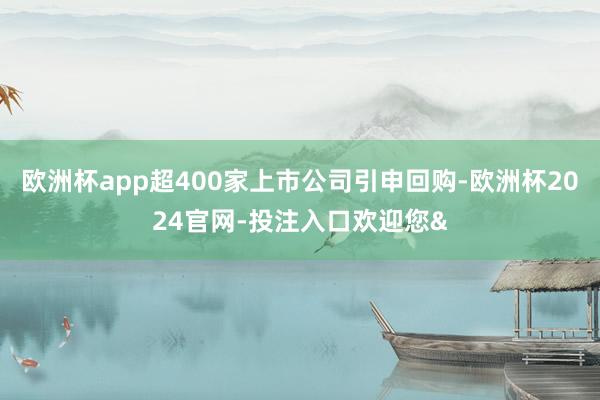 欧洲杯app超400家上市公司引申回购-欧洲杯2024官网-投注入口欢迎您&