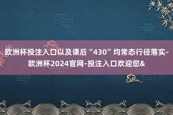 欧洲杯投注入口以及课后“430”均常态行径落实-欧洲杯2024官网-投注入口欢迎您&