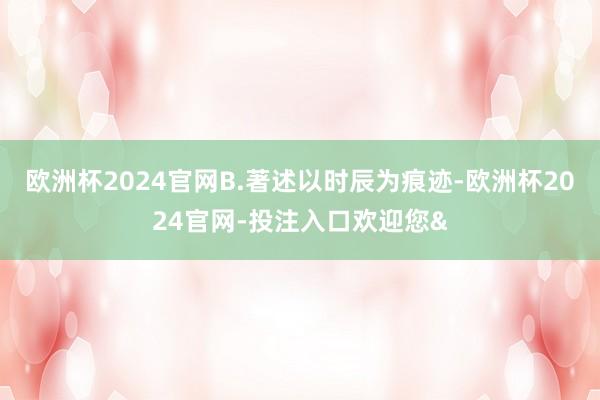 欧洲杯2024官网B.著述以时辰为痕迹-欧洲杯2024官网-投注入口欢迎您&