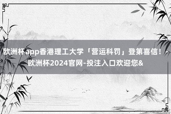 欧洲杯app香港理工大学「营运科罚」登第喜信！-欧洲杯2024官网-投注入口欢迎您&