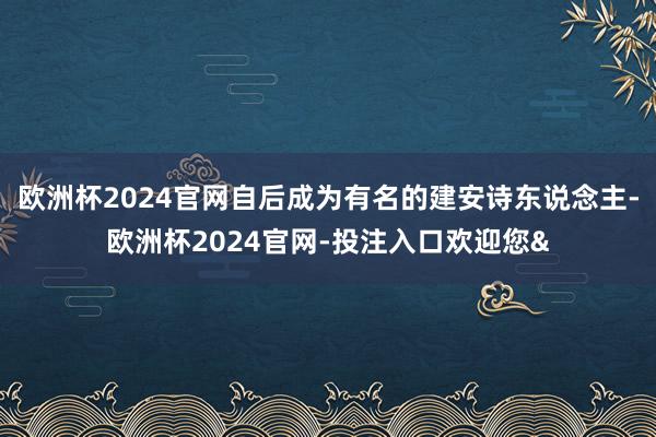 欧洲杯2024官网自后成为有名的建安诗东说念主-欧洲杯2024官网-投注入口欢迎您&