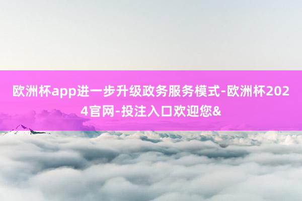 欧洲杯app进一步升级政务服务模式-欧洲杯2024官网-投注入口欢迎您&