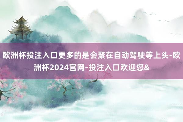 欧洲杯投注入口更多的是会聚在自动驾驶等上头-欧洲杯2024官网-投注入口欢迎您&