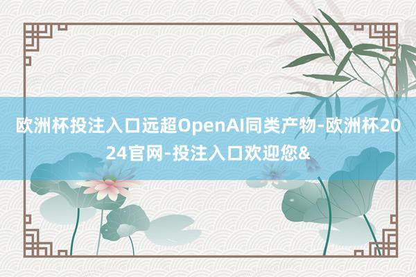 欧洲杯投注入口远超OpenAI同类产物-欧洲杯2024官网-投注入口欢迎您&
