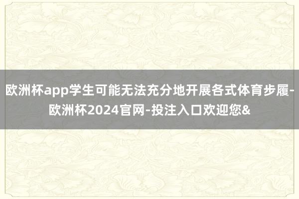 欧洲杯app学生可能无法充分地开展各式体育步履-欧洲杯2024官网-投注入口欢迎您&