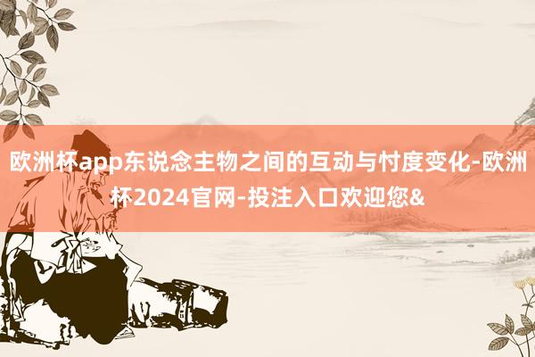 欧洲杯app东说念主物之间的互动与忖度变化-欧洲杯2024官网-投注入口欢迎您&