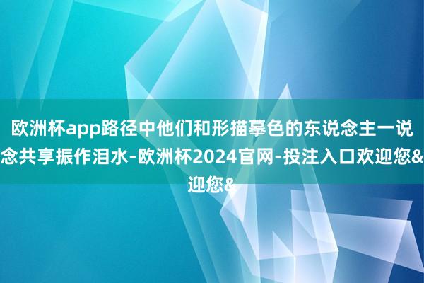 欧洲杯app路径中他们和形描摹色的东说念主一说念共享振作泪水-欧洲杯2024官网-投注入口欢迎您&