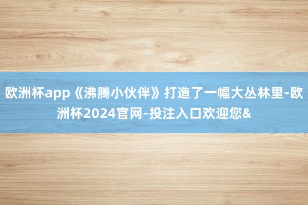 欧洲杯app《沸腾小伙伴》打造了一幅大丛林里-欧洲杯2024官网-投注入口欢迎您&