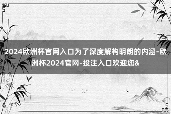 2024欧洲杯官网入口为了深度解构明朗的内涵-欧洲杯2024官网-投注入口欢迎您&