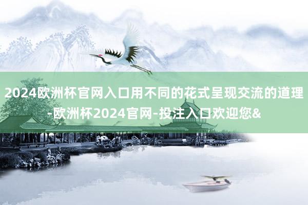 2024欧洲杯官网入口用不同的花式呈现交流的道理-欧洲杯2024官网-投注入口欢迎您&