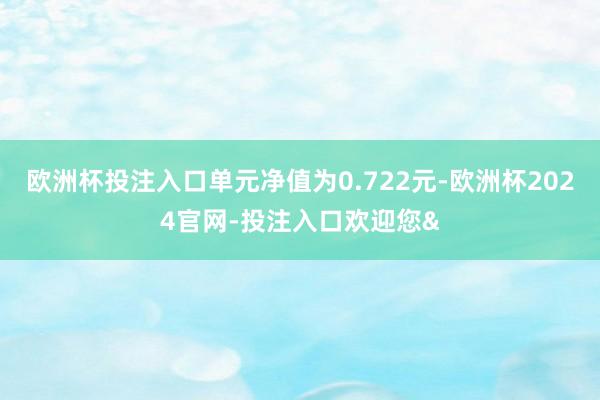 欧洲杯投注入口单元净值为0.722元-欧洲杯2024官网-投注入口欢迎您&
