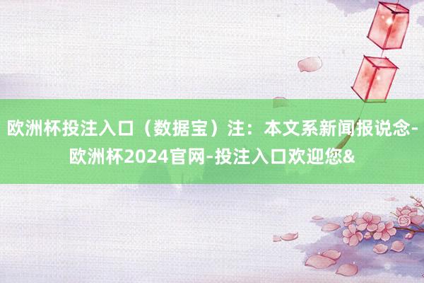 欧洲杯投注入口（数据宝）注：本文系新闻报说念-欧洲杯2024官网-投注入口欢迎您&