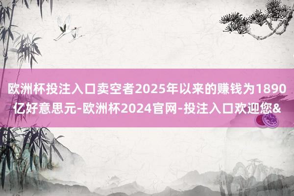 欧洲杯投注入口卖空者2025年以来的赚钱为1890亿好意思元-欧洲杯2024官网-投注入口欢迎您&