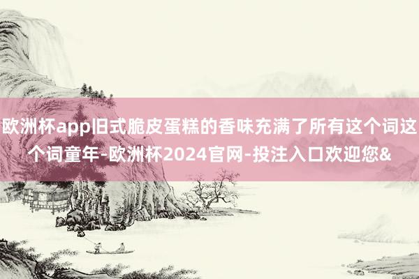 欧洲杯app旧式脆皮蛋糕的香味充满了所有这个词这个词童年-欧洲杯2024官网-投注入口欢迎您&