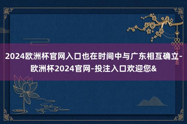 2024欧洲杯官网入口也在时间中与广东相互确立-欧洲杯2024官网-投注入口欢迎您&