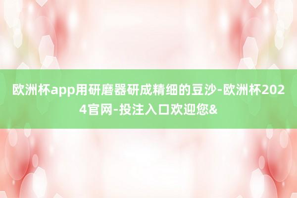 欧洲杯app用研磨器研成精细的豆沙-欧洲杯2024官网-投注入口欢迎您&