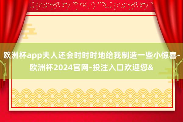 欧洲杯app夫人还会时时时地给我制造一些小惊喜-欧洲杯2024官网-投注入口欢迎您&