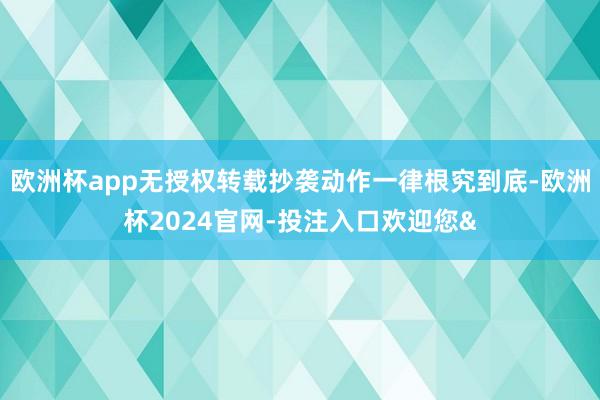 欧洲杯app无授权转载抄袭动作一律根究到底-欧洲杯2024官网-投注入口欢迎您&