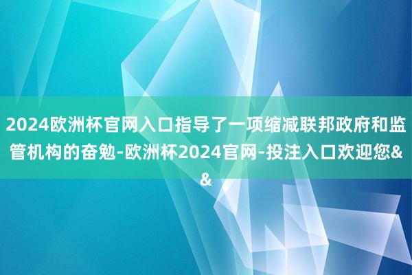 2024欧洲杯官网入口指导了一项缩减联邦政府和监管机构的奋勉-欧洲杯2024官网-投注入口欢迎您&
