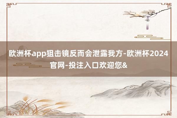 欧洲杯app狙击镜反而会泄露我方-欧洲杯2024官网-投注入口欢迎您&