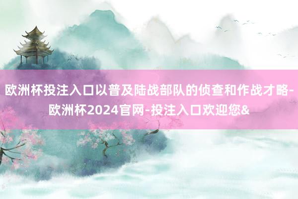 欧洲杯投注入口以普及陆战部队的侦查和作战才略-欧洲杯2024官网-投注入口欢迎您&
